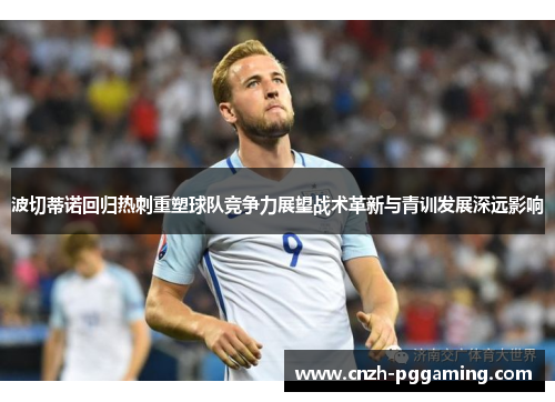 波切蒂诺回归热刺重塑球队竞争力展望战术革新与青训发展深远影响
