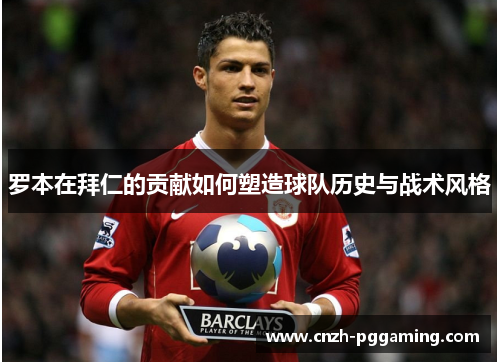 罗本在拜仁的贡献如何塑造球队历史与战术风格 罗本在拜仁的贡献如何塑造球队历史与战术风格