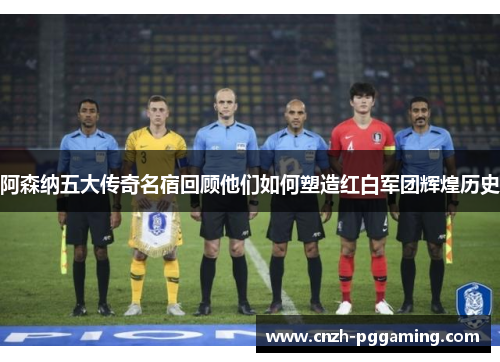 阿森纳五大传奇名宿回顾他们如何塑造红白军团辉煌历史 阿森纳五大传奇名宿回顾他们如何塑造红白军团辉煌历史