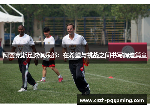 阿贾克斯足球俱乐部：在希望与挑战之间书写辉煌篇章