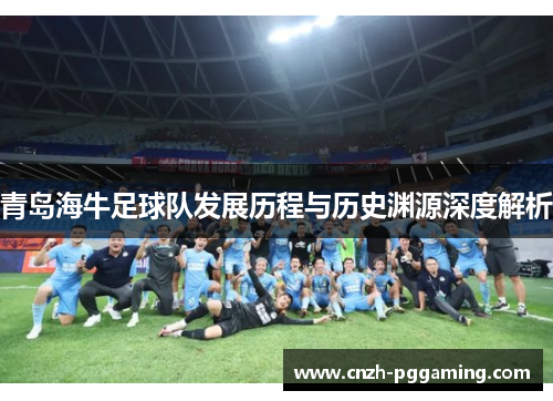 青岛海牛足球队发展历程与历史渊源深度解析 青岛海牛足球队发展历程与历史渊源深度解析