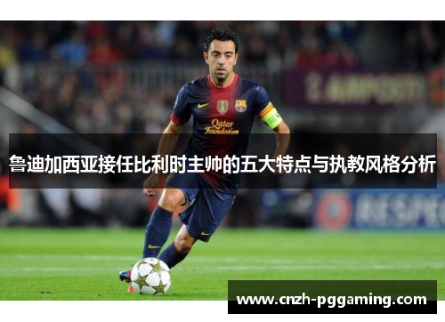 鲁迪加西亚接任比利时主帅的五大特点与执教风格分析 鲁迪加西亚接任比利时主帅的五大特点与执教风格分析