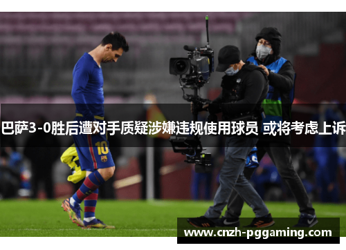 巴萨3-0胜后遭对手质疑涉嫌违规使用球员 或将考虑上诉 巴萨3-0胜后遭对手质疑涉嫌违规使用球员 或将考虑上诉