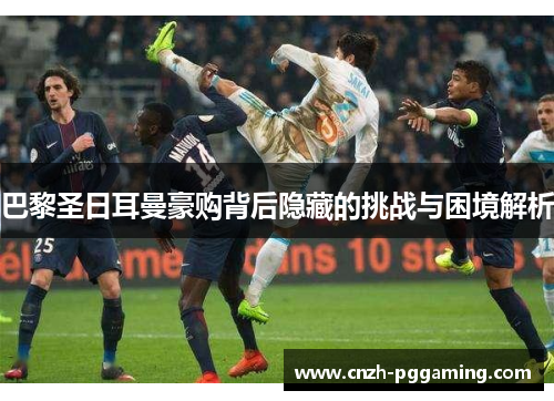 巴黎圣日耳曼豪购背后隐藏的挑战与困境解析