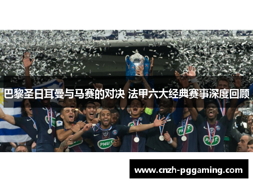 巴黎圣日耳曼与马赛的对决 法甲六大经典赛事深度回顾