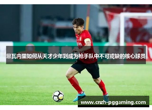 恩瓦内里如何从天才少年到成为枪手队中不可或缺的核心球员