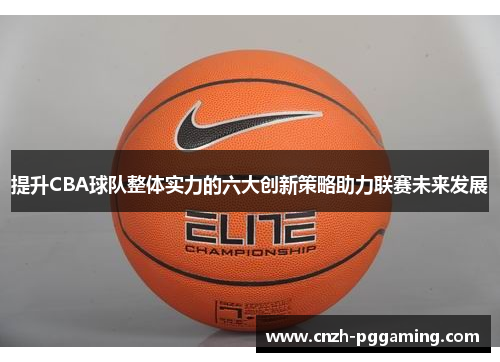 提升CBA球队整体实力的六大创新策略助力联赛未来发展