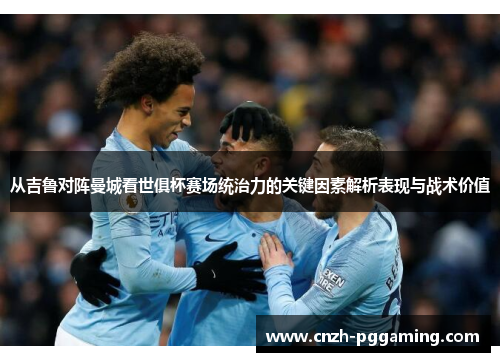 从吉鲁对阵曼城看世俱杯赛场统治力的关键因素解析表现与战术价值