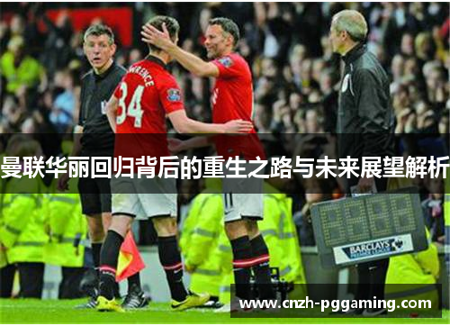 曼联华丽回归背后的重生之路与未来展望解析