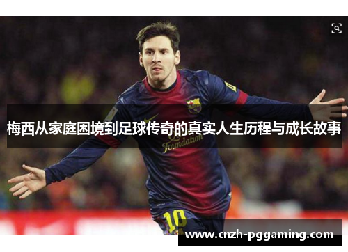 梅西从家庭困境到足球传奇的真实人生历程与成长故事 梅西从家庭困境到足球传奇的真实人生历程与成长故事