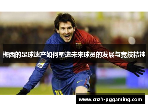 梅西的足球遗产如何塑造未来球员的发展与竞技精神 梅西的足球遗产如何塑造未来球员的发展与竞技精神