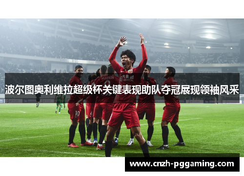 波尔图奥利维拉超级杯关键表现助队夺冠展现领袖风采