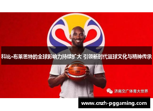 科比·布莱恩特的全球影响力持续扩大 引领新时代篮球文化与精神传承