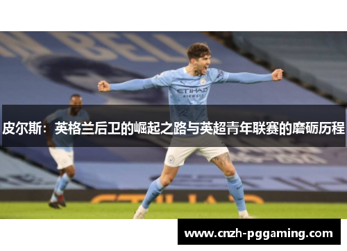 皮尔斯：英格兰后卫的崛起之路与英超青年联赛的磨砺历程