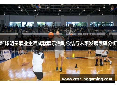 篮球明星职业生涯成就展示活动总结与未来发展展望分析 篮球明星职业生涯成就展示活动总结与未来发展展望分析