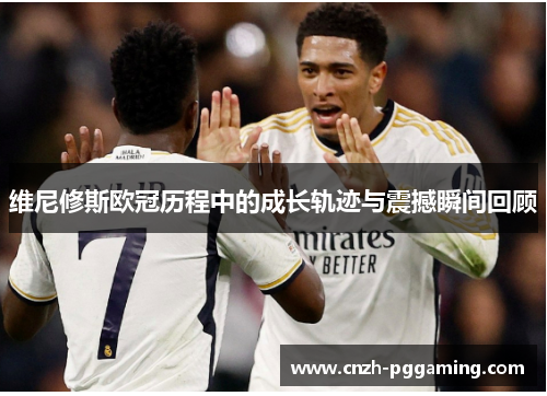 维尼修斯欧冠历程中的成长轨迹与震撼瞬间回顾