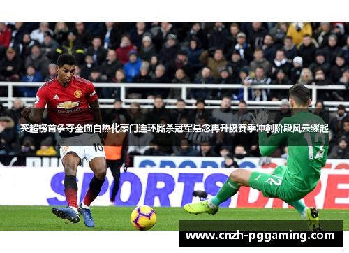 英超榜首争夺全面白热化豪门连环厮杀冠军悬念再升级赛季冲刺阶段风云骤起 英超榜首争夺全面白热化豪门连环厮杀冠军悬念再升级赛季冲刺阶段风云骤起