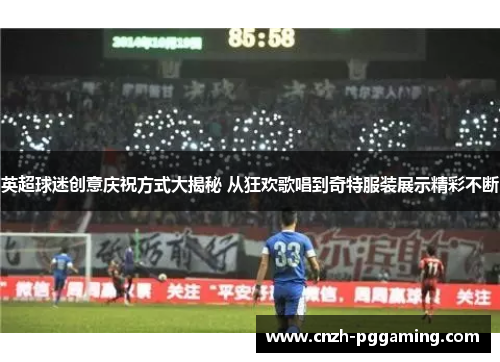 英超球迷创意庆祝方式大揭秘 从狂欢歌唱到奇特服装展示精彩不断