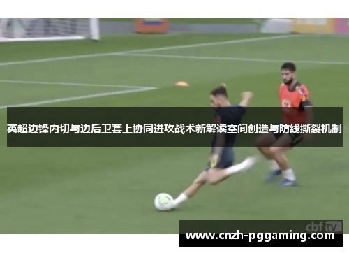 英超边锋内切与边后卫套上协同进攻战术新解读空间创造与防线撕裂机制