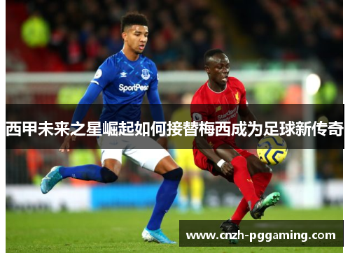 西甲未来之星崛起如何接替梅西成为足球新传奇 西甲未来之星崛起如何接替梅西成为足球新传奇