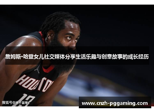 詹姆斯·哈登女儿社交媒体分享生活乐趣与创意故事的成长经历