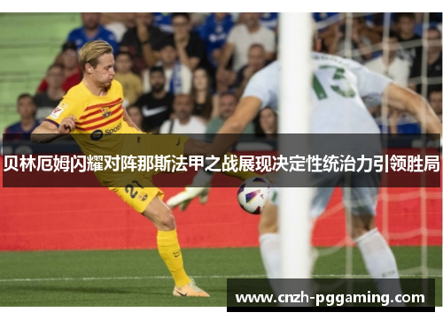 贝林厄姆闪耀对阵那斯法甲之战展现决定性统治力引领胜局