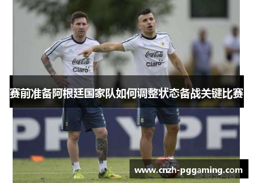 赛前准备阿根廷国家队如何调整状态备战关键比赛