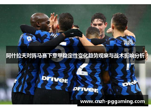 阿什拉夫对阵马赛下意甲稳定性变化趋势观察与战术影响分析